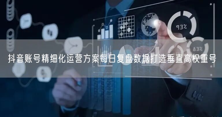 抖音账号精细化运营方案每日复盘数据打造垂直高权重号