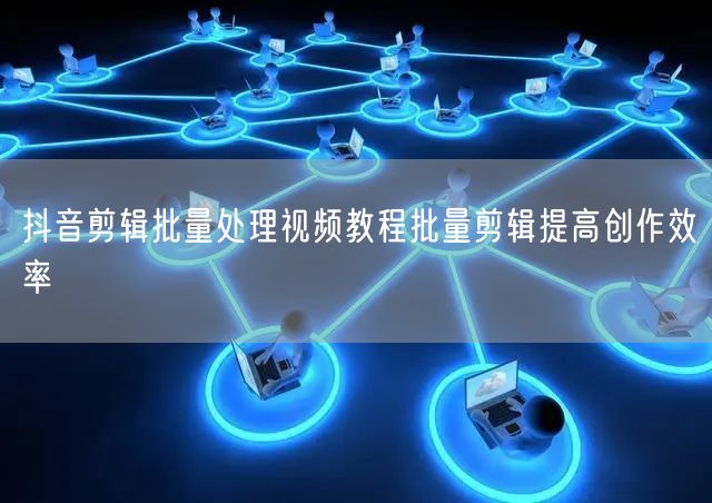 抖音剪辑批量处理视频教程批量剪辑提高创作效率