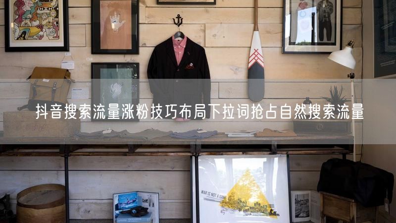 抖音搜索流量涨粉技巧布局下拉词抢占自然搜索流量