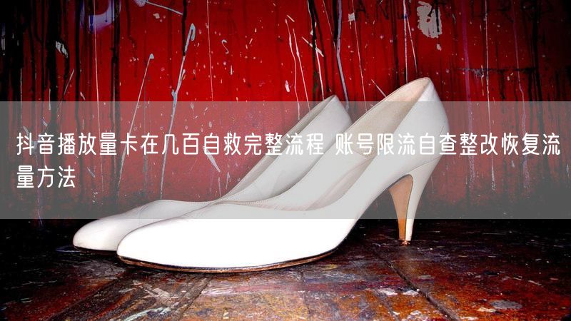 抖音播放量卡在几百自救完整流程 账号限流自查整改恢复流量方法