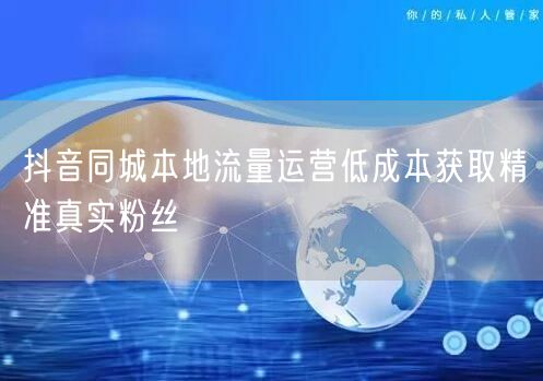 抖音同城本地流量运营低成本获取精准真实粉丝