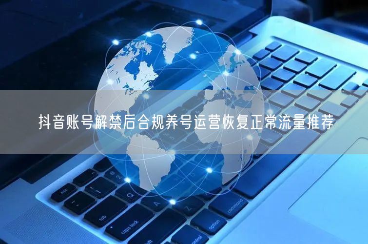 抖音账号解禁后合规养号运营恢复正常流量推荐