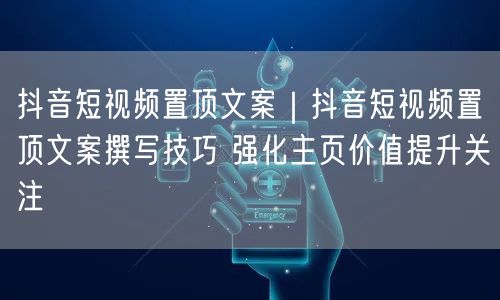 抖音短视频置顶文案|抖音短视频置顶文案撰写技巧 强化主页价值提升关注