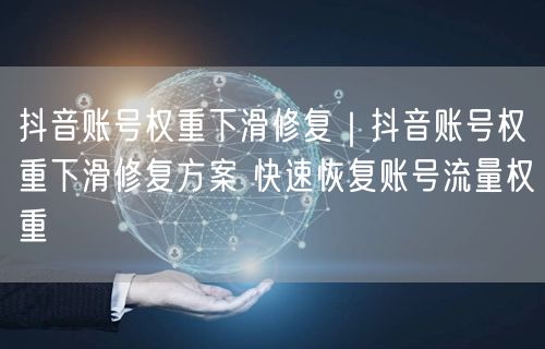 抖音账号权重下滑修复|抖音账号权重下滑修复方案 快速恢复账号流量权重