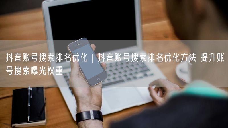 抖音账号搜索排名优化|抖音账号搜索排名优化方法 提升账号搜索曝光权重