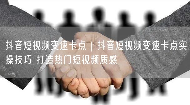 抖音短视频变速卡点｜抖音短视频变速卡点实操技巧 打造热门短视频质感