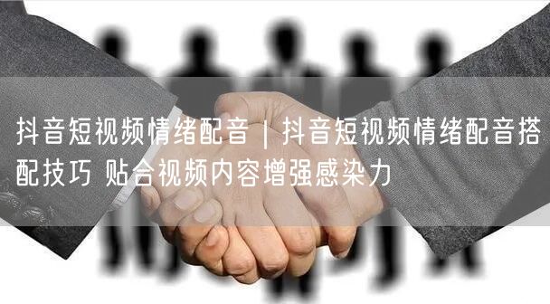 抖音短视频情绪配音｜抖音短视频情绪配音搭配技巧 贴合视频内容增强感染力