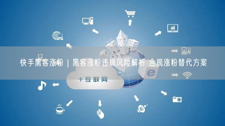 快手黑客涨粉｜黑客涨粉违规风险解析 合规涨粉替代方案