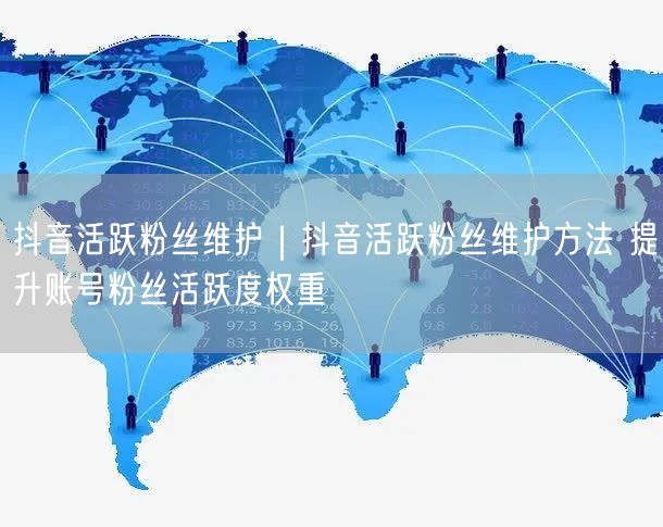 抖音活跃粉丝维护｜抖音活跃粉丝维护方法 提升账号粉丝活跃度权重