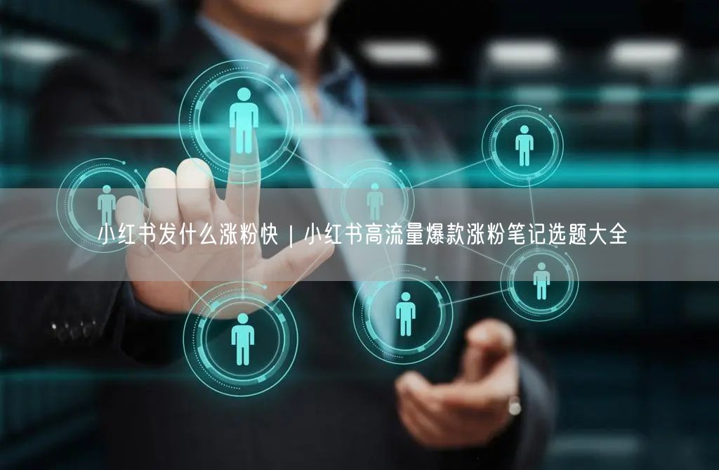 小红书发什么涨粉快｜小红书高流量爆款涨粉笔记选题大全