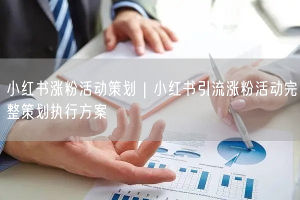 小红书涨粉活动策划｜小红书引流涨粉活动完整策划执行方案