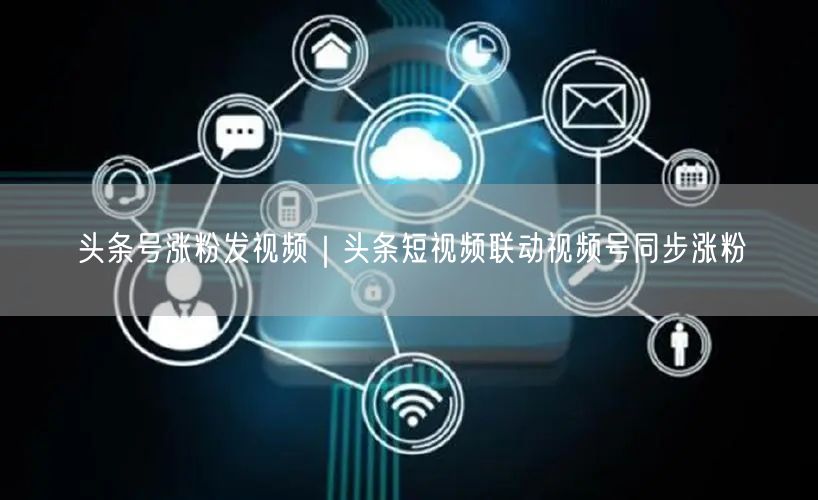 头条号涨粉发视频｜头条短视频联动视频号同步涨粉