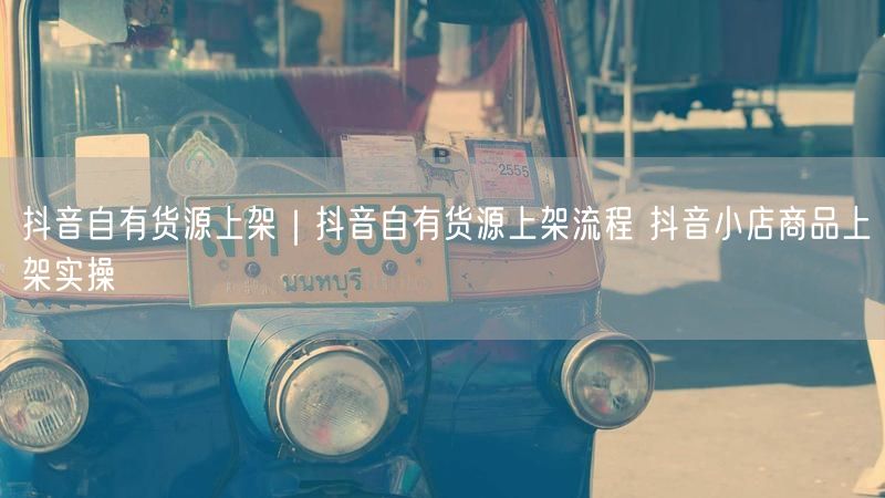 抖音自有货源上架｜抖音自有货源上架流程 抖音小店商品上架实操