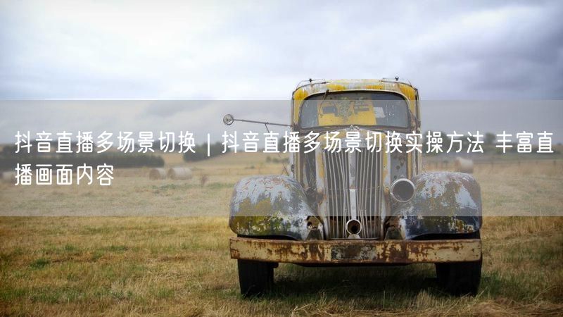 抖音直播多场景切换｜抖音直播多场景切换实操方法 丰富直播画面内容