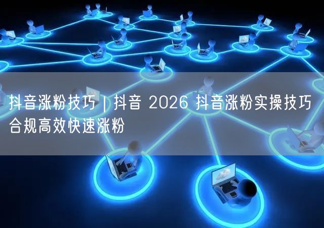 抖音涨粉技巧｜抖音 2026 抖音涨粉实操技巧 合规高效快速涨粉