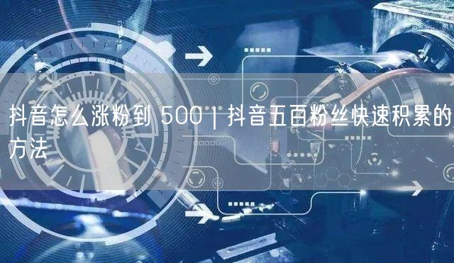 抖音怎么涨粉到 500｜抖音五百粉丝快速积累的方法