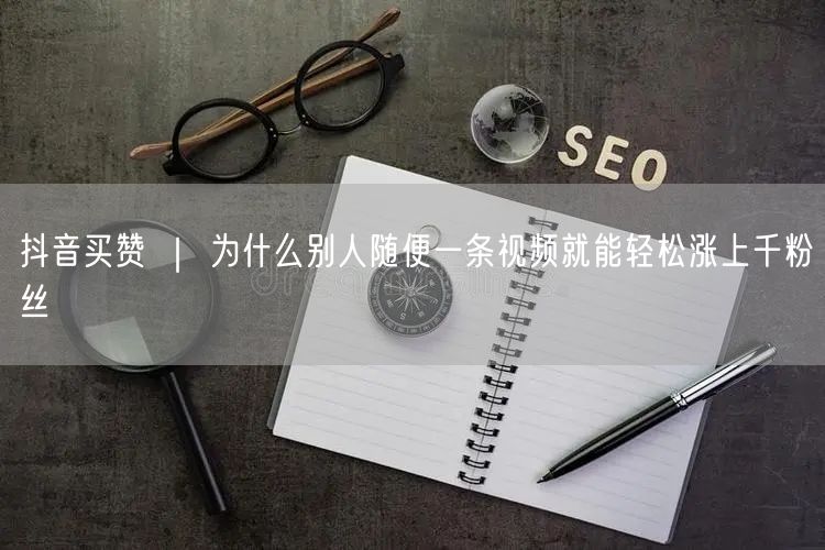 抖音买赞 ｜ 为什么别人随便一条视频就能轻松涨上千粉丝