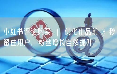 小红书评论购买 ｜ 优化作品前 3 秒留住用户，粉丝增长自然提升